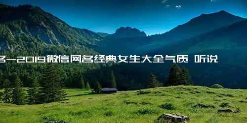 网名-2019微信网名经典女生大全气质 听说心脏深处有位旧爱人